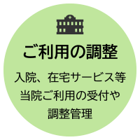 ご利用の調整：入院、在宅サービス等当院ご利用の受付や調整管理