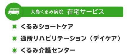 大島くるみ病院 在宅サービス　・くるみショートケア　・通所リハビリテーション（デイケア）　・くるみ介護センター